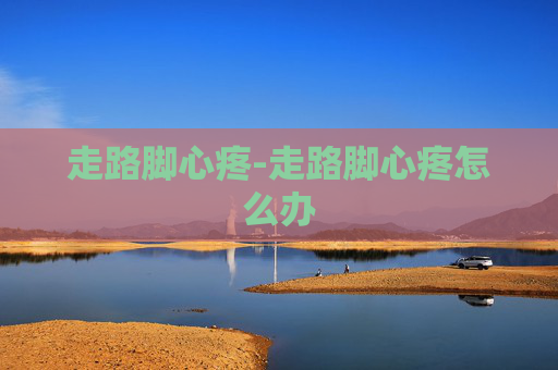 走路脚心疼-走路脚心疼怎么办