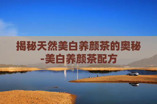 揭秘天然美白养颜茶的奥秘-美白养颜茶配方