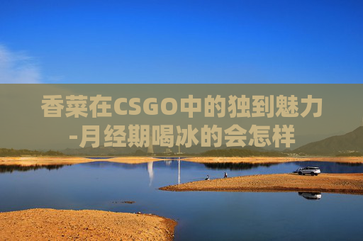 香菜在CSGO中的独到魅力-月经期喝冰的会怎样