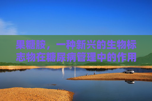 果糖胺，一种新兴的生物标志物在糖尿病管理中的作用-果糖胺偏低