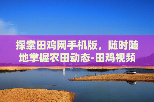 探索田鸡网手机版，随时随地掌握农田动态-田鸡视频