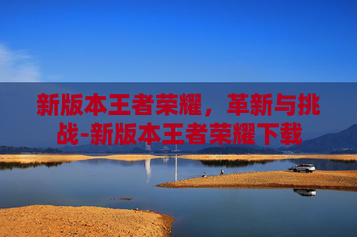 新版本王者荣耀，革新与挑战-新版本王者荣耀下载