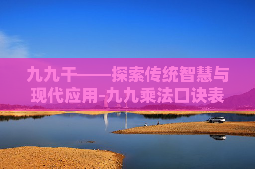 九九干——探索传统智慧与现代应用-九九乘法口诀表完整版