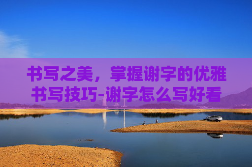 书写之美，掌握谢字的优雅书写技巧-谢字怎么写好看连笔