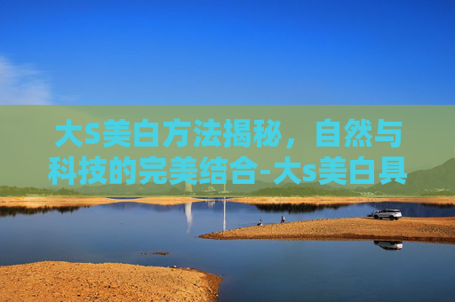 大S美白方法揭秘，自然与科技的完美结合-大s美白具体方法