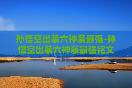 孙悟空出装六神装最强-孙悟空出装六神装最强铭文