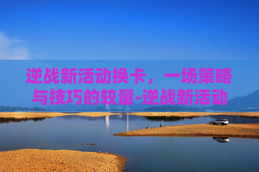 逆战新活动换卡，一场策略与技巧的较量-逆战新活动换卡怎么换