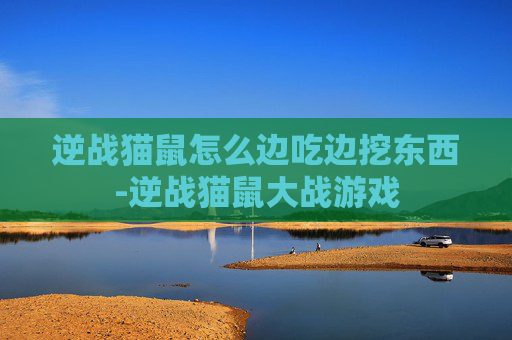 逆战猫鼠怎么边吃边挖东西-逆战猫鼠大战游戏