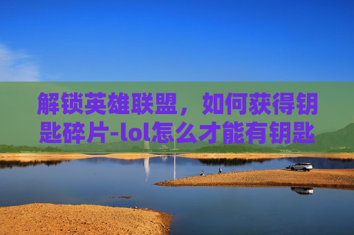 解锁英雄联盟，如何获得钥匙碎片-lol怎么才能有钥匙碎片呢