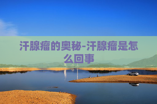 汗腺瘤的奥秘-汗腺瘤是怎么回事
