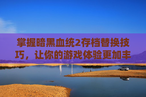 掌握暗黑血统2存档替换技巧，让你的游戏体验更加丰富-暗黑血统2通关后存档选错了怎么办