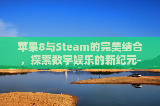 苹果8与Steam的完美结合，探索数字娱乐的新纪元-苹果手机