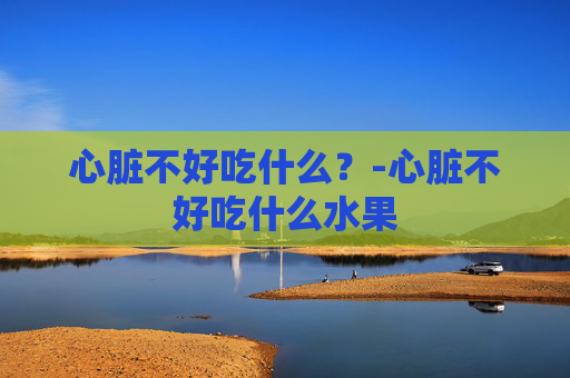 心脏不好吃什么？-心脏不好吃什么水果