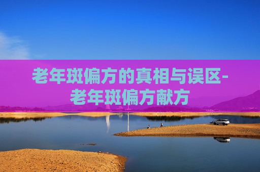 老年斑偏方的真相与误区-老年斑偏方献方