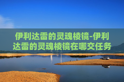 伊利达雷的灵魂棱镜-伊利达雷的灵魂棱镜在哪交任务