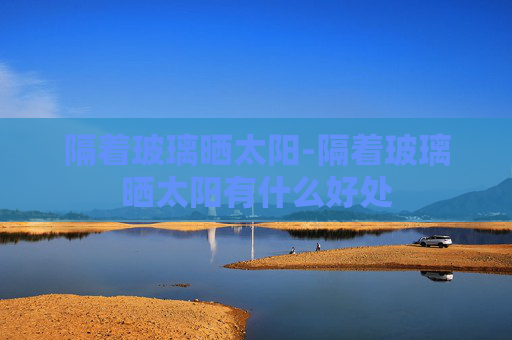 隔着玻璃晒太阳-隔着玻璃晒太阳有什么好处