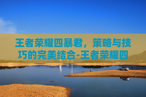 王者荣耀四暴君，策略与技巧的完美结合-王者荣耀四暴君怎么玩