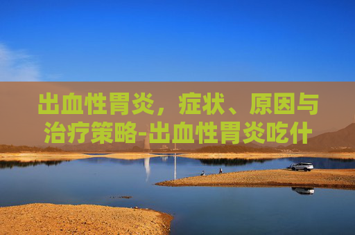出血性胃炎，症状、原因与治疗策略-出血性胃炎吃什么药