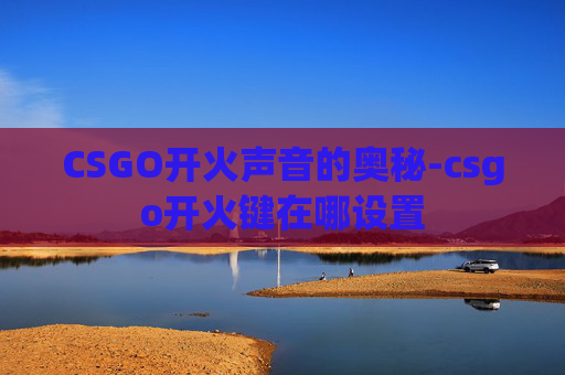 CSGO开火声音的奥秘-csgo开火键在哪设置