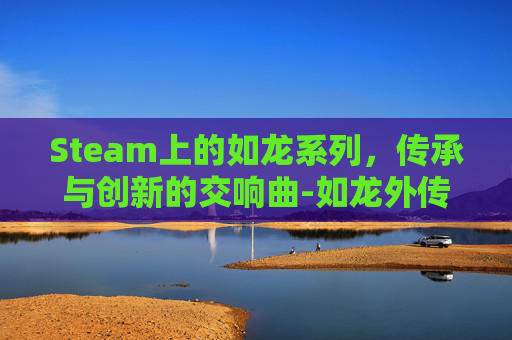 Steam上的如龙系列，传承与创新的交响曲-如龙外传找儿子