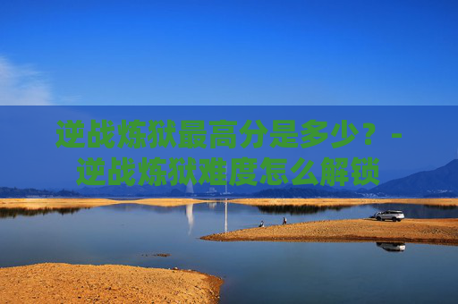 逆战炼狱最高分是多少？-逆战炼狱难度怎么解锁