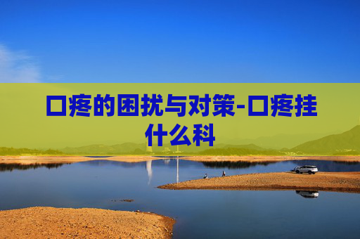 口疼的困扰与对策-口疼挂什么科