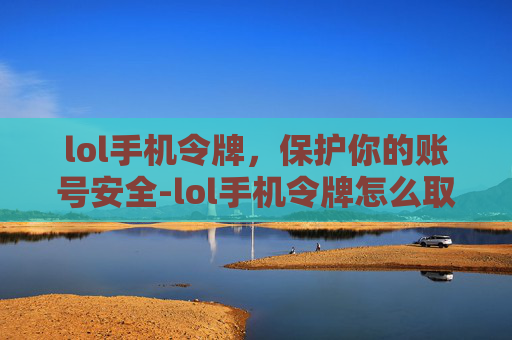 lol手机令牌，保护你的账号安全-lol手机令牌怎么取消