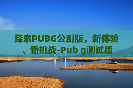 探索PUBG公测版，新体验、新挑战-Pub g测试版