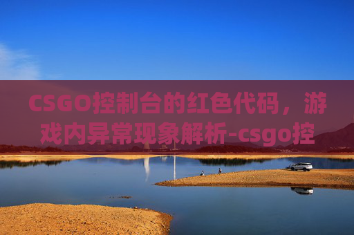 CSGO控制台的红色代码，游戏内异常现象解析-csgo控制台有红色代码吗