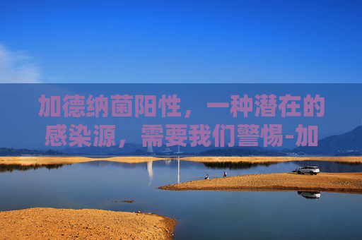 加德纳菌阳性，一种潜在的感染源，需要我们警惕-加德纳菌阳性是什么意思