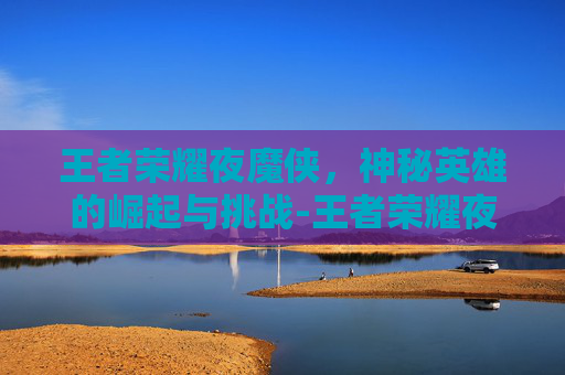 王者荣耀夜魔侠，神秘英雄的崛起与挑战-王者荣耀夜魔侠是谁