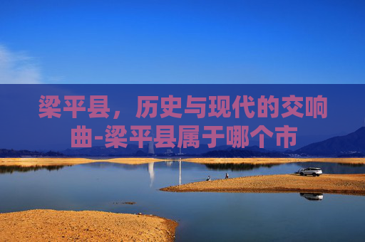 梁平县，历史与现代的交响曲-梁平县属于哪个市