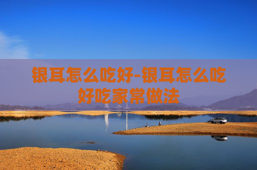 银耳怎么吃好-银耳怎么吃好吃家常做法