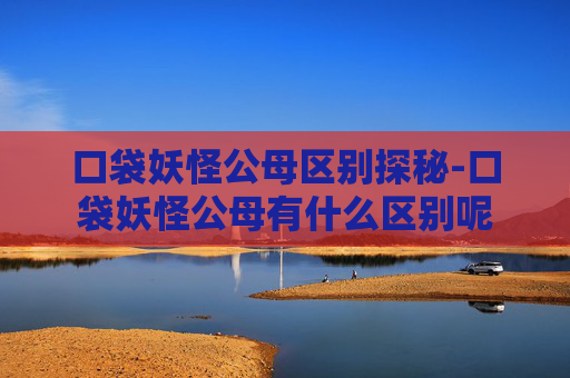口袋妖怪公母区别探秘-口袋妖怪公母有什么区别呢