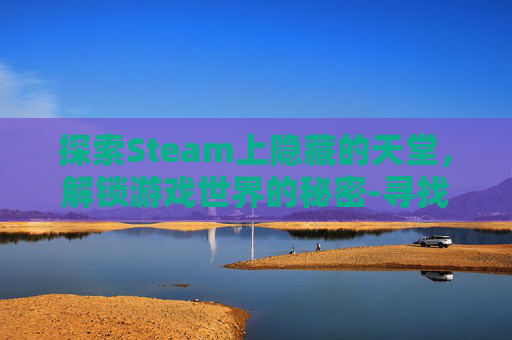 探索Steam上隐藏的天堂，解锁游戏世界的秘密-寻找天堂打不开