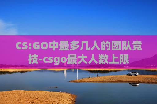 CS:GO中最多几人的团队竞技-csgo最大人数上限
