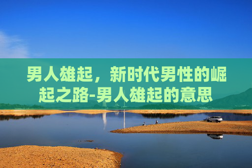 男人雄起，新时代男性的崛起之路-男人雄起的意思