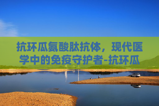 抗环瓜氨酸肽抗体，现代医学中的免疫守护者-抗环瓜氨酸肽抗体是查什么的