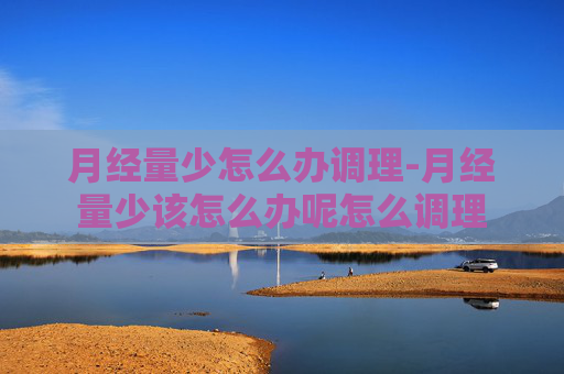 月经量少怎么办调理-月经量少该怎么办呢怎么调理