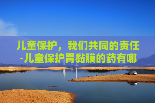 儿童保护，我们共同的责任-儿童保护胃黏膜的药有哪些