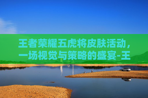 王者荣耀五虎将皮肤活动，一场视觉与策略的盛宴-王者五虎将套装图片