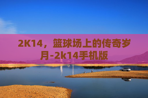 2K14，篮球场上的传奇岁月-2k14手机版