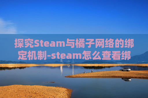 探究Steam与橘子网络的绑定机制-steam怎么查看绑定的ea