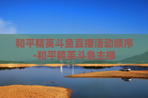 和平精英斗鱼直播活动顺序-和平精英斗鱼主播