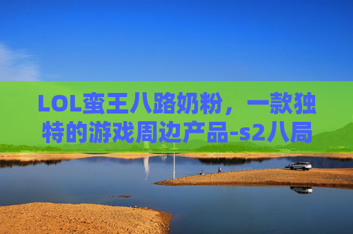 LOL蛮王八路奶粉，一款独特的游戏周边产品-s2八局奶粉蛮王天赋符文