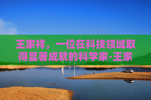 王家祥，一位在科技领域取得显著成就的科学家-王家祥是什么职务