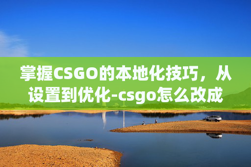 掌握CSGO的本地化技巧，从设置到优化-csgo怎么改成国服登陆