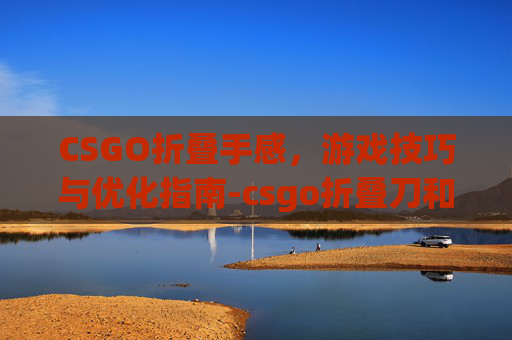 CSGO折叠手感，游戏技巧与优化指南-csgo折叠刀和折刀区别