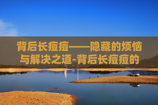 背后长痘痘——隐藏的烦恼与解决之道-背后长痘痘的原因