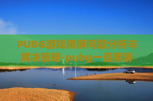 PUBG游戏黑屏问题分析与解决策略-pubg一直黑屏